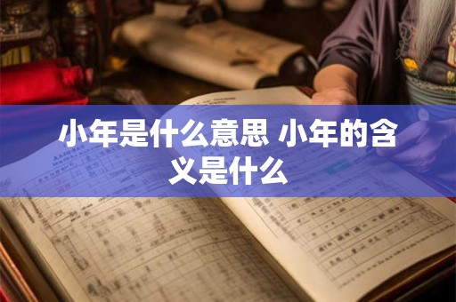 小年是什么意思 小年的含义是什么