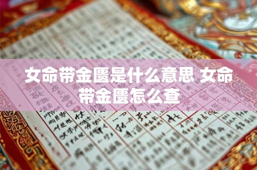 女命带金匮是什么意思 女命带金匮怎么查 女命带金匮是什么意思 女命带金匮怎么查