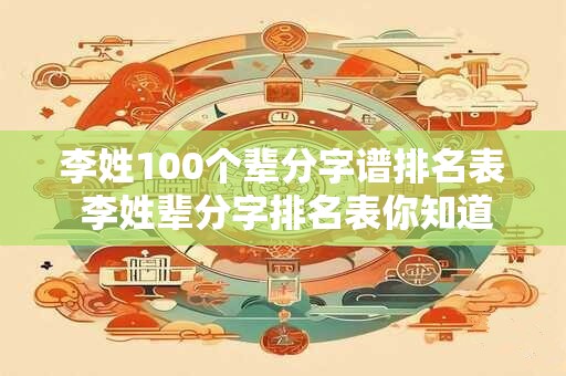 李姓100个辈分字谱排名表 李姓辈分字排名表你知道在第几位吗