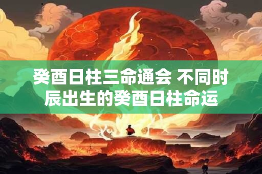 癸酉日柱三命通会 不同时辰出生的癸酉日柱命运