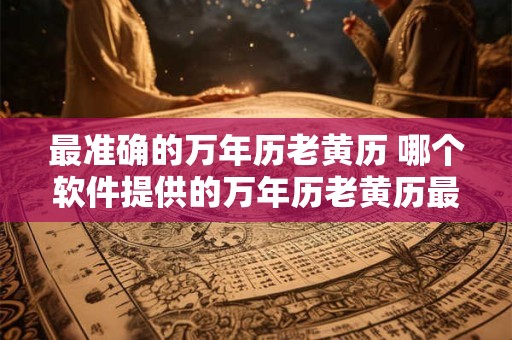 最准确的万年历老黄历 哪个软件提供的万年历老黄历最准确