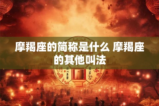 摩羯座的简称是什么 摩羯座的其他叫法 摩羯座的简称是什么 摩羯座的其他叫法