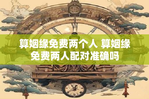 算姻缘免费两个人 算姻缘免费两人配对准确吗
