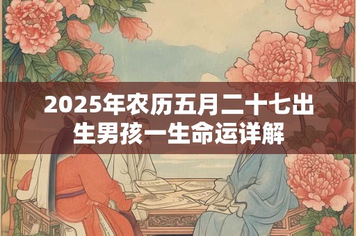 2025年农历五月二十七出生男孩一生命运详解
