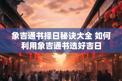 象吉通书择日秘诀大全 如何利用象吉通书选好吉日