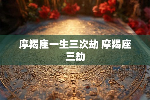 摩羯座一生三次劫 摩羯座三劫