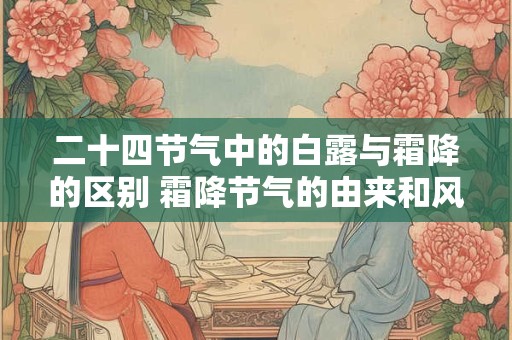 二十四节气中的白露与霜降的区别 霜降节气的由来和风俗