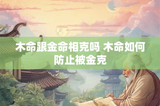 木命跟金命相克吗 木命如何防止被金克