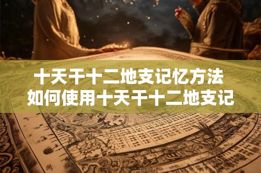 十天干十二地支记忆方法 如何使用十天干十二地支记忆方法记忆日期