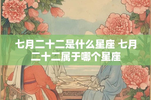 七月二十二是什么星座 七月二十二属于哪个星座