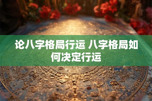 论八字格局行运 八字格局如何决定行运