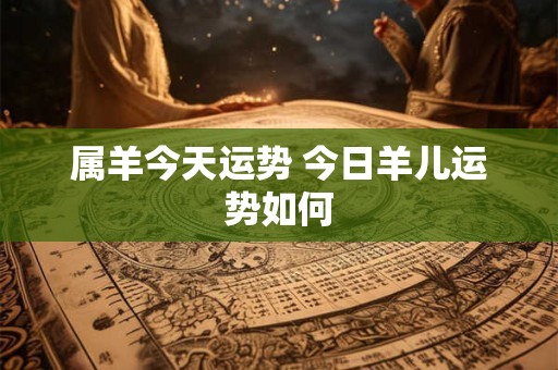 属羊今天运势 今日羊儿运势如何