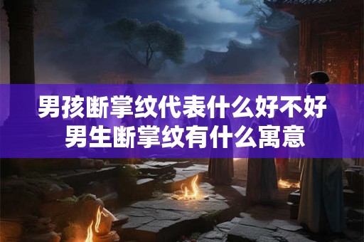 男孩断掌纹代表什么好不好 男生断掌纹有什么寓意