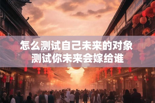 怎么测试自己未来的对象 测试你未来会嫁给谁
