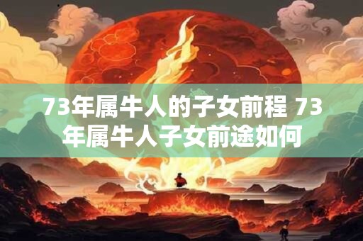 73年属牛人的子女前程 73年属牛人子女前途如何