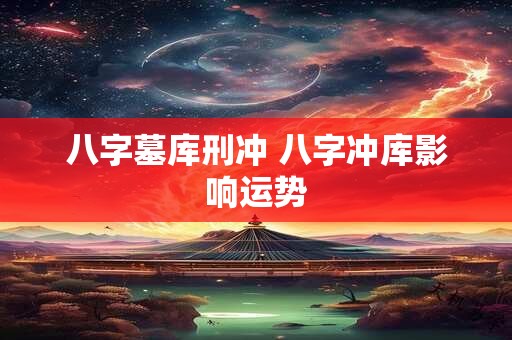 八字墓库刑冲 八字冲库影响运势