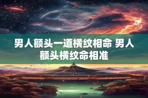 男人额头一道横纹相命 男人额头横纹命相准
