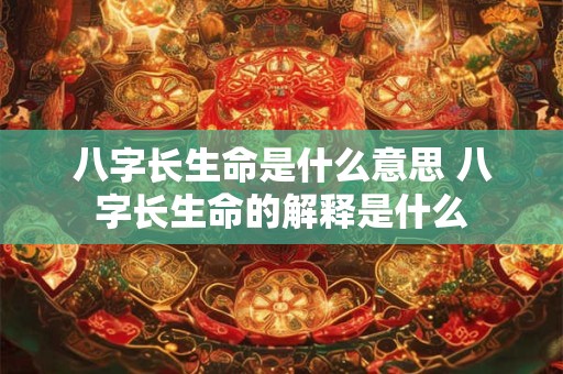 八字长生命是什么意思 八字长生命的解释是什么