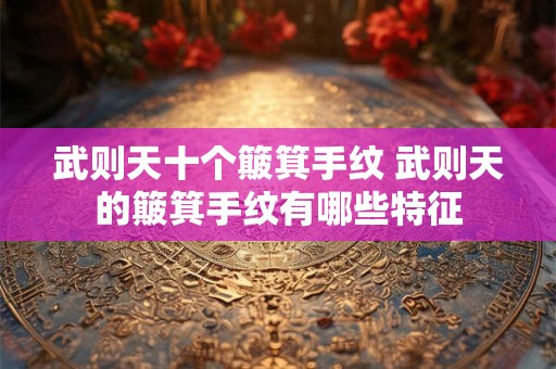 武则天十个簸箕手纹 武则天的簸箕手纹有哪些特征
