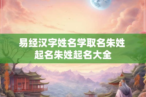 易经汉字姓名学取名朱姓 起名朱姓起名大全