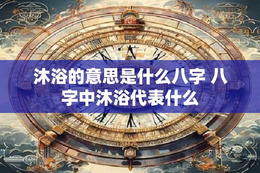 沐浴的意思是什么八字 八字中沐浴代表什么