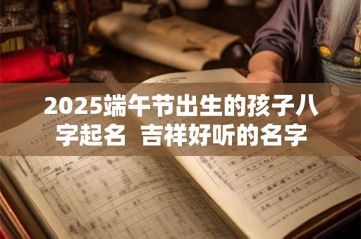 2025端午节出生的孩子八字起名  吉祥好听的名字