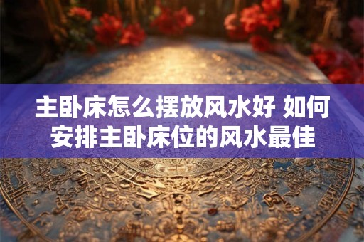 主卧床怎么摆放风水好 如何安排主卧床位的风水最佳