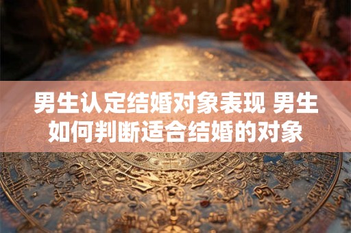 男生认定结婚对象表现 男生如何判断适合结婚的对象