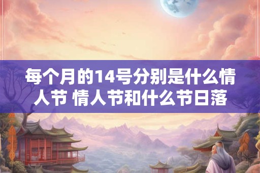每个月的14号分别是什么情人节 情人节和什么节日落在每个月的14号