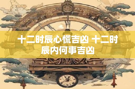 十二时辰心慌吉凶 十二时辰内何事吉凶