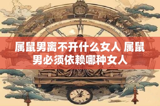 属鼠男离不开什么女人 属鼠男必须依赖哪种女人