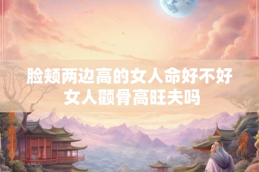 脸颊两边高的女人命好不好 女人颧骨高旺夫吗