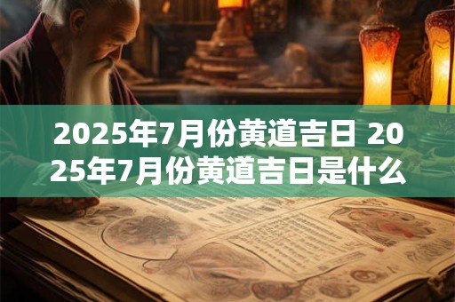 2025年7月份黄道吉日 2025年7月份黄道吉日是什么时候