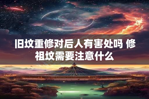 旧坟重修对后人有害处吗 修祖坟需要注意什么