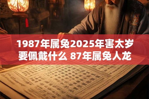 1987年属兔2025年害太岁要佩戴什么 87年属兔人龙年犯太岁怎么化解