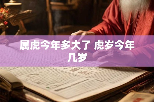 属虎今年多大了 虎岁今年几岁