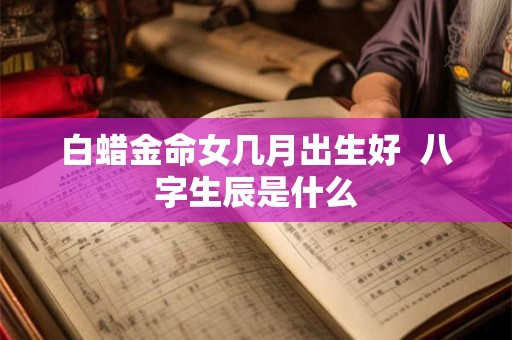 白蜡金命女几月出生好  八字生辰是什么