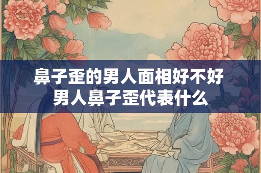 鼻子歪的男人面相好不好 男人鼻子歪代表什么