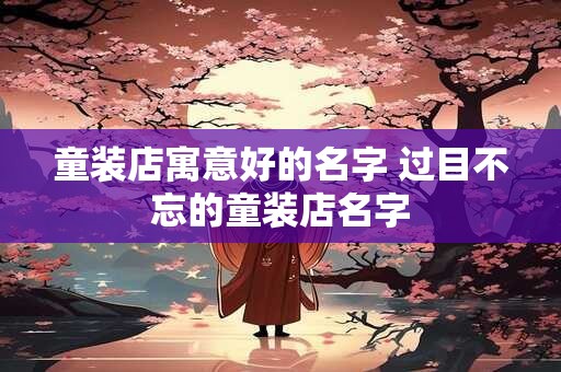 童装店寓意好的名字 过目不忘的童装店名字