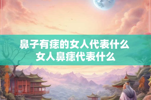 鼻子有痣的女人代表什么 女人鼻痣代表什么