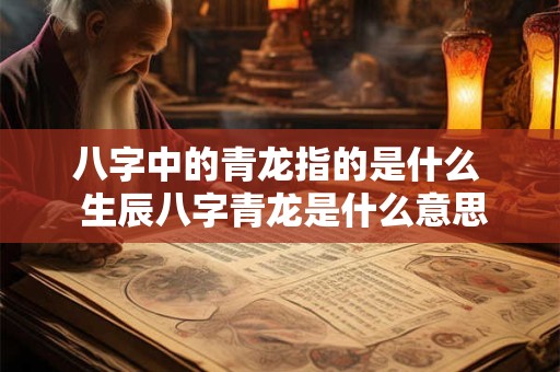 八字中的青龙指的是什么  生辰八字青龙是什么意思