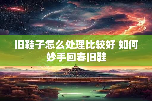 旧鞋子怎么处理比较好 如何妙手回春旧鞋