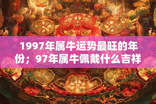 1997年属牛运势最旺的年份；97年属牛佩戴什么吉祥物