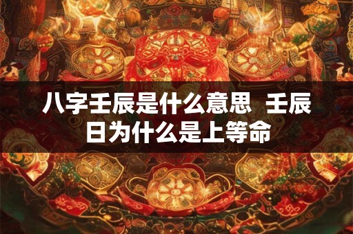 八字壬辰是什么意思  壬辰日为什么是上等命