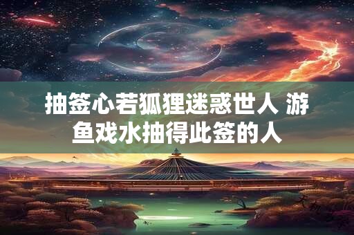 抽签心若狐狸迷惑世人 游鱼戏水抽得此签的人