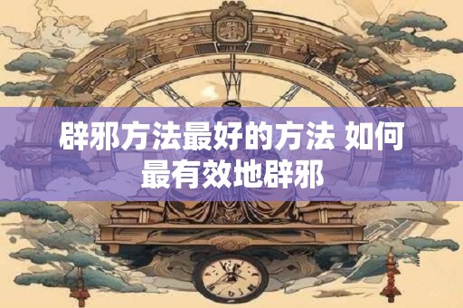 辟邪方法最好的方法 如何最有效地辟邪