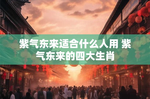 紫气东来适合什么人用 紫气东来的四大生肖
