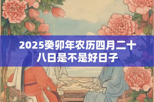 2025癸卯年农历四月二十八日是不是好日子