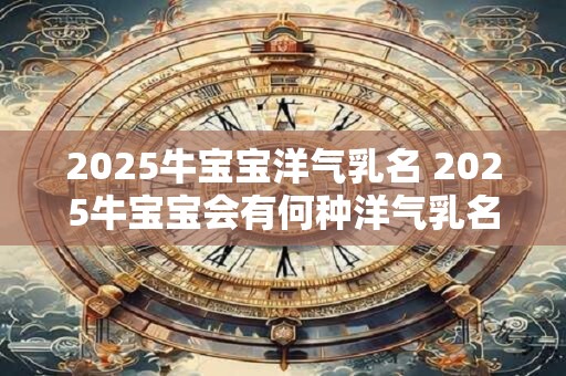2025牛宝宝洋气乳名 2025牛宝宝会有何种洋气乳名