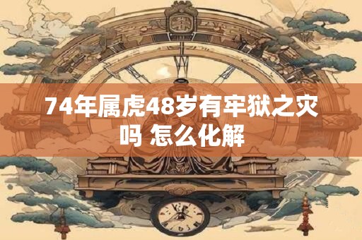 74年属虎48岁有牢狱之灾吗 怎么化解 74年属虎48岁有牢狱之灾吗 怎么化解